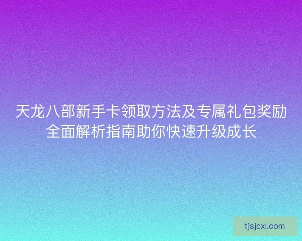 天龙八部新手卡领取方法及专属礼包奖励全面解析指南助你快速升级成长 天龙八部新手卡领取方法及专属礼包奖励全面解析指南助你快速升级成长