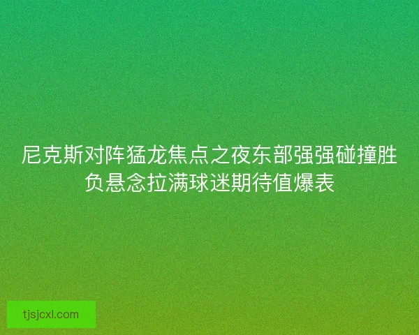 尼克斯对阵猛龙焦点之夜东部强强碰撞胜负悬念拉满球迷期待值爆表 尼克斯对阵猛龙焦点之夜东部强强碰撞胜负悬念拉满球迷期待值爆表