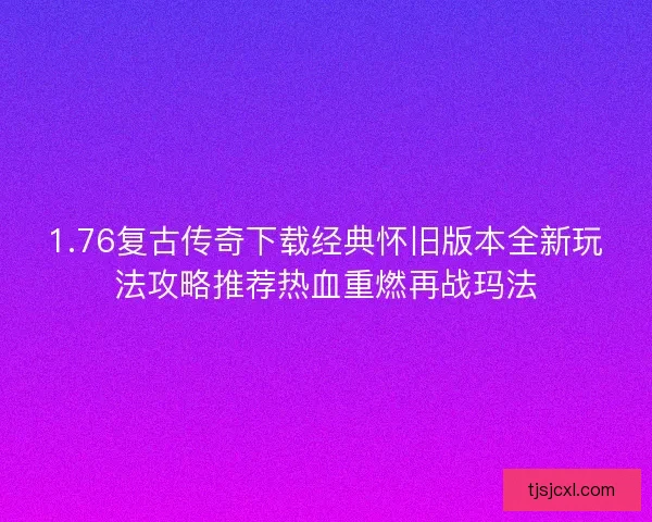1.76复古传奇下载经典怀旧版本全新玩法攻略推荐热血重燃再战玛法