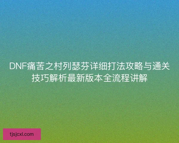 DNF痛苦之村列瑟芬详细打法攻略与通关技巧解析最新版本全流程讲解