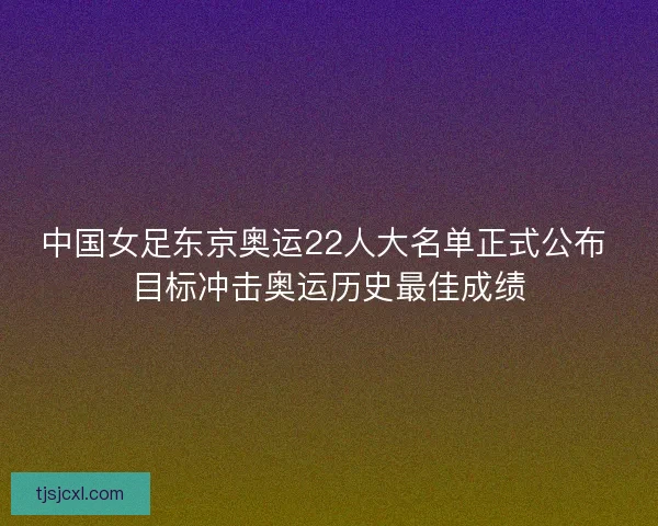 中国女足东京奥运22人大名单正式公布 目标冲击奥运历史最佳成绩