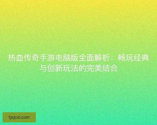 热血传奇手游电脑版全面解析：畅玩经典与创新玩法的完美结合